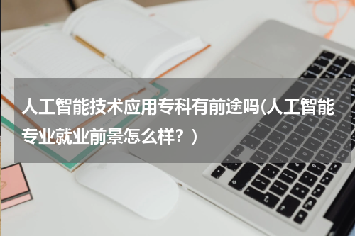 人工智能技术应用专科有前途吗(人工智能专业就业前景怎么样？)