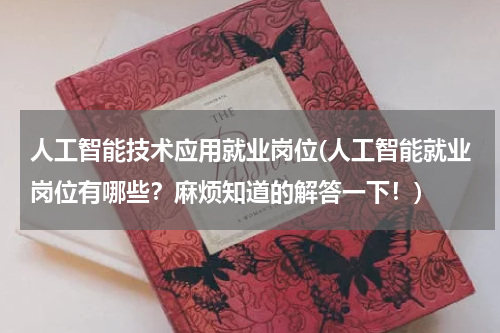 人工智能技术应用就业岗位(人工智能就业岗位有哪些？麻烦知道的解答一下！)