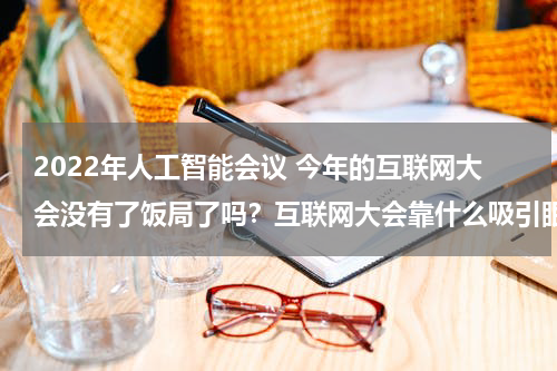 2022年人工智能会议 今年的互联网大会没有了饭局了吗？互联网大会靠什么吸引眼球？