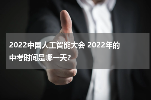 2022中国人工智能大会 2022年的中考时间是哪一天？