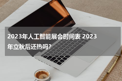 2023年人工智能展会时间表 2023年立秋后还热吗？