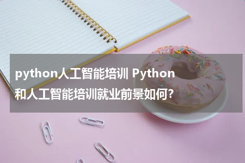 python人工智能培训 Python和人工智能培训就业前景如何？