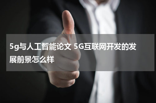 5g与人工智能论文 5G互联网开发的发展前景怎么样