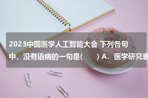 2023中国医学人工智能大会 下列各句中，没有语病的一句是(　　) A．医学研究表明，气温骤降或突然由温暖的环境来到寒冷的环境，