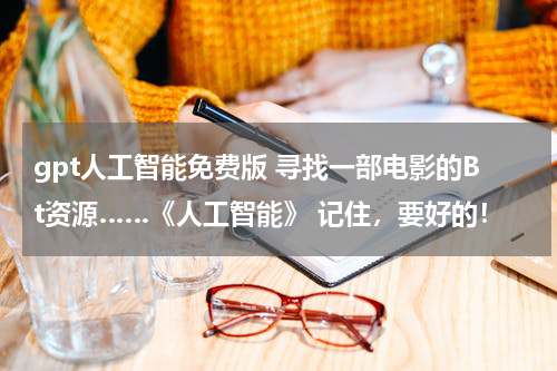 gpt人工智能免费版 寻找一部电影的Bt资源……《人工智能》 记住，要好的！