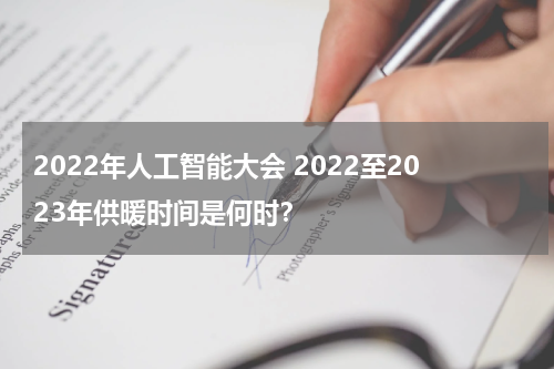 2022年人工智能大会 2022至2023年供暖时间是何时？
