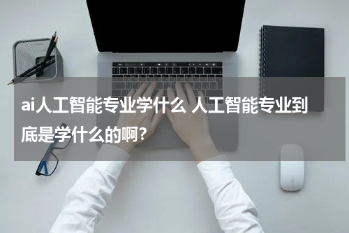 ai人工智能专业学什么 人工智能专业到底是学什么的啊？