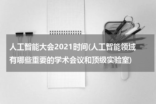 人工智能大会2021时间(人工智能领域有哪些重要的学术会议和顶级实验室)