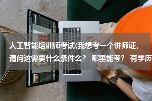 人工智能培训师考试(我想考一个讲师证,请问这需要什么条件么? 哪里能考? 有学历什么的要求么? 如果学习的话都是学习什么?)