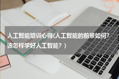 人工智能培训心得(人工智能的前景如何?该怎样学好人工智能?)