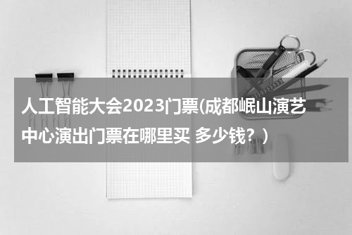 人工智能大会2023门票(成都岷山演艺中心演出门票在哪里买 多少钱？)