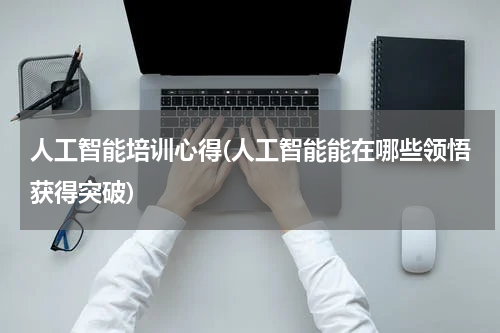 人工智能培训心得(人工智能能在哪些领悟获得突破)