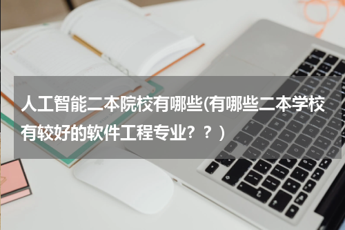 人工智能二本院校有哪些(有哪些二本学校有较好的软件工程专业？？)