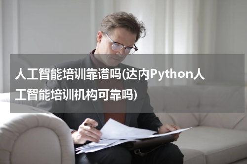 人工智能培训靠谱吗(达内Python人工智能培训机构可靠吗)