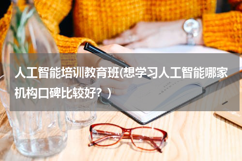 人工智能培训教育班(想学习人工智能哪家机构口碑比较好?)