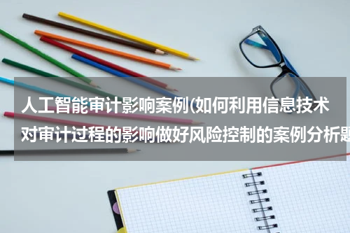 人工智能审计影响案例(如何利用信息技术对审计过程的影响做好风险控制的案例分析题)