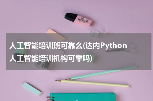 人工智能培训班可靠么(达内Python人工智能培训机构可靠吗)