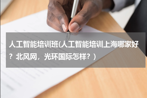 人工智能培训班(人工智能培训上海哪家好？北风网，光环国际怎样？)