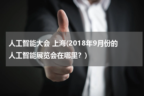 人工智能大会 上海(2018年9月份的人工智能展览会在哪里？)