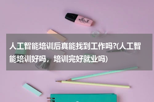 人工智能培训后真能找到工作吗?(人工智能培训好吗，培训完好就业吗)