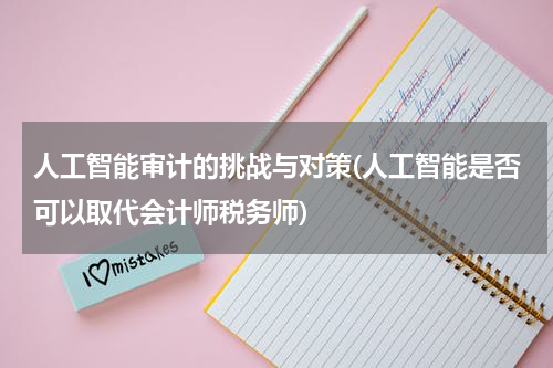 人工智能审计的挑战与对策(人工智能是否可以取代会计师税务师)