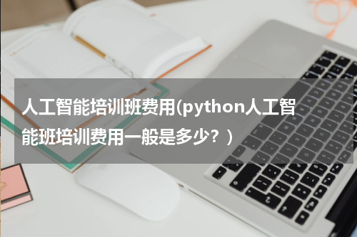 人工智能培训班费用(python人工智能班培训费用一般是多少？)