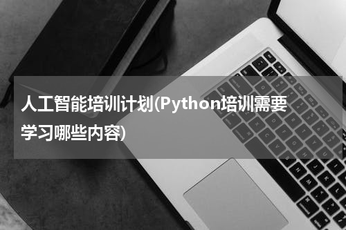 人工智能培训计划(Python培训需要学习哪些内容)