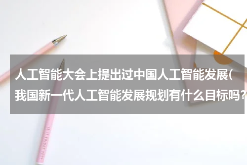 人工智能大会上提出过中国人工智能发展(我国新一代人工智能发展规划有什么目标吗？)