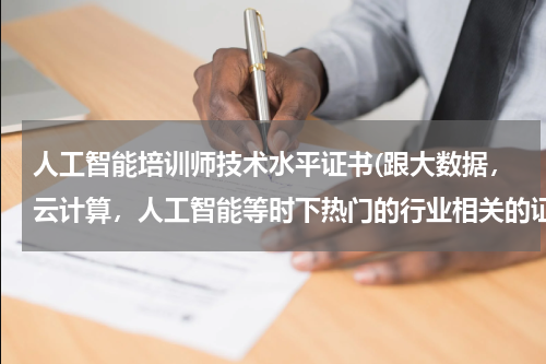 人工智能培训师技术水平证书(跟大数据,云计算,人工智能等时下热门的行业相关的证有哪些啊?)