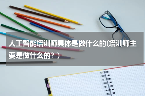 人工智能培训师具体是做什么的(培训师主要是做什么的?)
