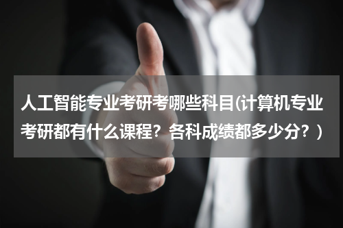 人工智能专业考研考哪些科目(计算机专业考研都有什么课程？各科成绩都多少分？)