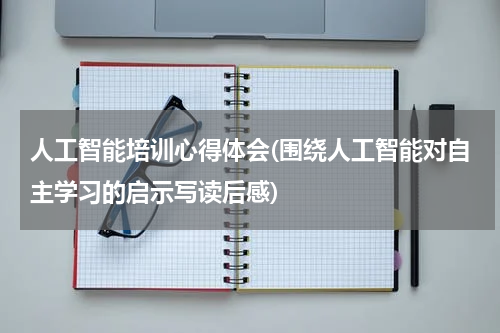 人工智能培训心得体会(围绕人工智能对自主学习的启示写读后感)