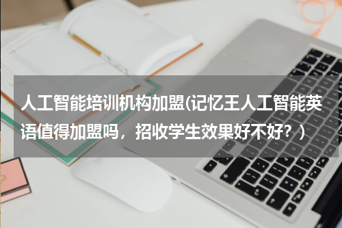 人工智能培训机构加盟(记忆王人工智能英语值得加盟吗,招收学生效果好不好?)