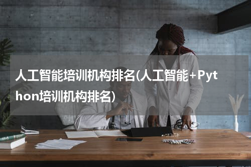 人工智能培训机构排名(人工智能+Python培训机构排名)