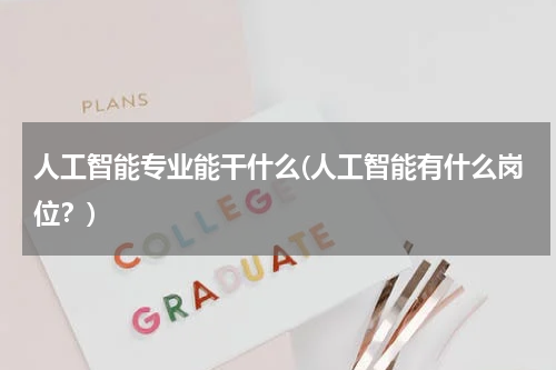 人工智能专业能干什么(人工智能有什么岗位？)