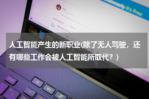 人工智能产生的新职业(除了无人驾驶，还有哪些工作会被人工智能所取代？)