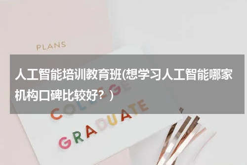 人工智能培训教育班(想学习人工智能哪家机构口碑比较好?)