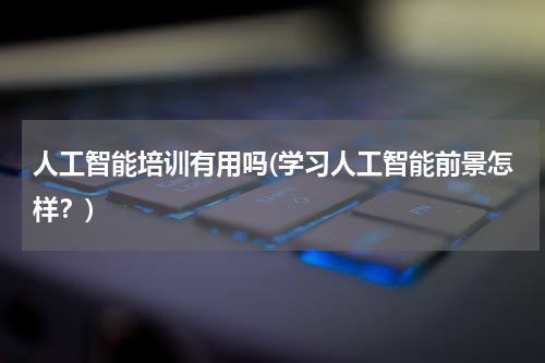 人工智能培训有用吗(学习人工智能前景怎样?)
