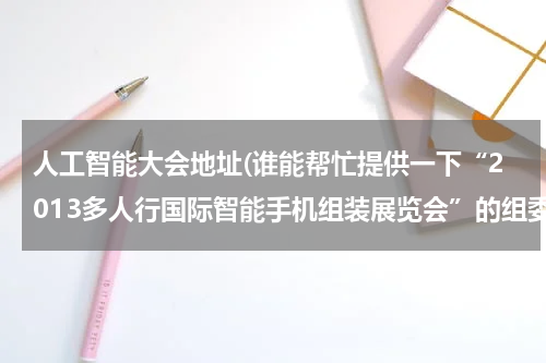 人工智能大会地址(谁能帮忙提供一下“2013多人行国际智能手机组装展览会”的组委会地址，还有官网地址以及组委会电话，急需，谢谢！)