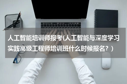 人工智能培训师报考(人工智能与深度学习实践高级工程师培训班什么时候报名?)