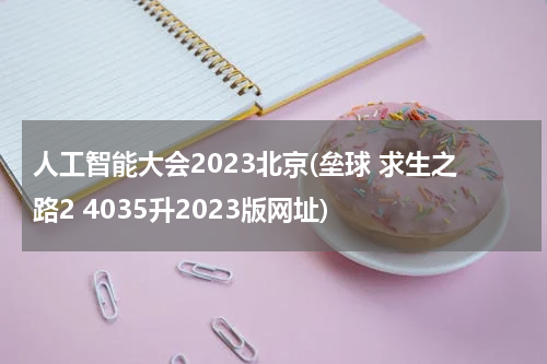 人工智能大会2023北京(垒球 求生之路2 4035升2023版网址)