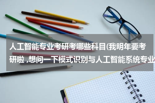 人工智能专业考研考哪些科目(我明年要考研啦 ,想问一下模式识别与人工智能系统专业课要考哪些)