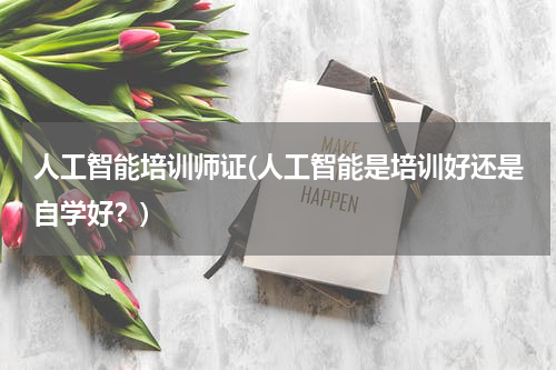 人工智能培训师证(人工智能是培训好还是自学好?)