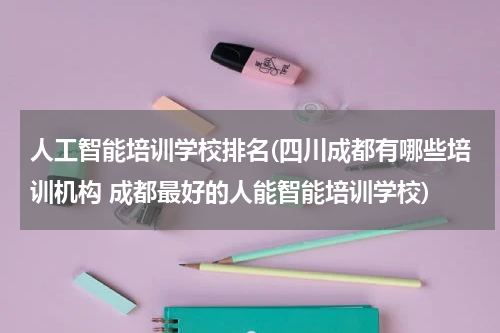 人工智能培训学校排名(四川成都有哪些培训机构 成都最好的人能智能培训学校)