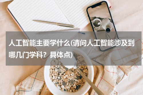 人工智能主要学什么(请问人工智能涉及到哪几门学科？具体点)