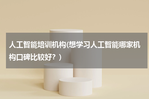人工智能培训机构(想学习人工智能哪家机构口碑比较好?)