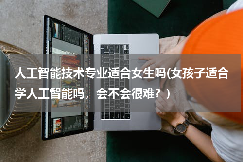 人工智能技术专业适合女生吗(女孩子适合学人工智能吗，会不会很难？)