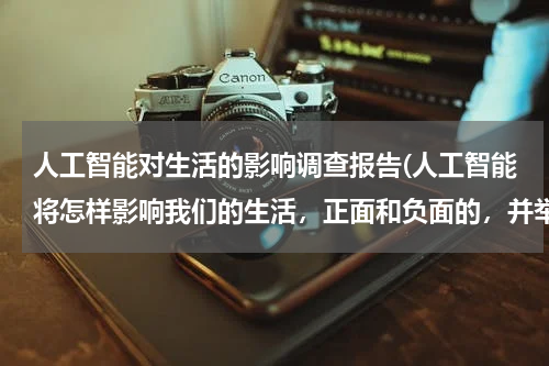 人工智能对生活的影响调查报告(人工智能将怎样影响我们的生活，正面和负面的，并举例，说说你们的看法，谢谢。)