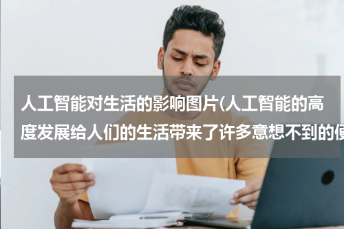 人工智能对生活的影响图片(人工智能的高度发展给人们的生活带来了许多意想不到的便利和惊喜，但是也对伦理、道德、法律、文化等带来)