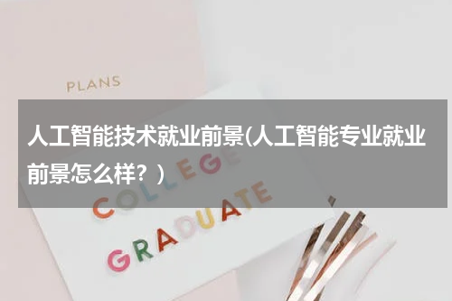 人工智能技术就业前景(人工智能专业就业前景怎么样？)